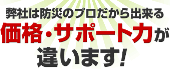 弊社は防災のプロだから出来る価格・サポート力が違います！