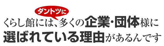 くらし館には、ダントツに多くの企業・団体様に選ばれている理由があるんです