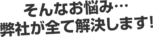 そんなお悩み…弊社が全て解決します！