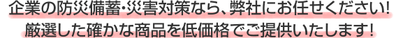 企業の防災備蓄・災害対策なら、弊社にお任せください！厳選した確かな商品を低価格でご提供いたします！