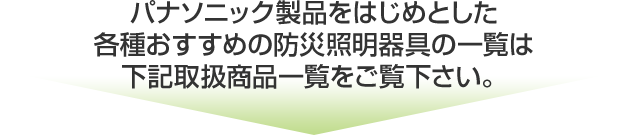 各種おすすめの防災照明器具の一覧は下記取扱商品一覧をご覧下さい。