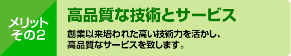 創業以来培われた高い技術力を活かし、高品質なサービスを致します。