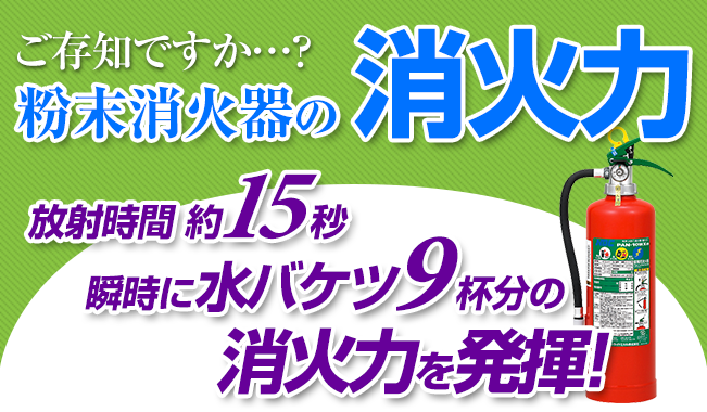 ご存じですか・・・？粉末消火器の消火力。放射時間18秒、瞬時に水バケツ9杯分の消火力を発揮！