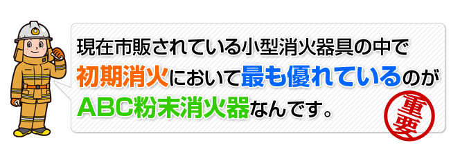 現在市販されている小型消火器具の中で、初期消火において最も優れているのがABC粉末消火器なんです。