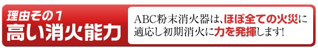 オススメ理由その１「高い消火能力」ABC粉末消火器は、ほぼ全ての火災に適応し初期消火に力を発揮します！