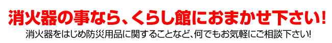 消火器の事なら、くらし館におまかせ下さい！　消火器をはじめ防災用品に関することなど、何でもお気軽にご相談下さい！