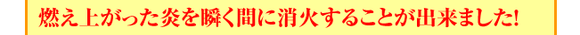 燃え上がった炎を瞬く間に消火することが出来ました！