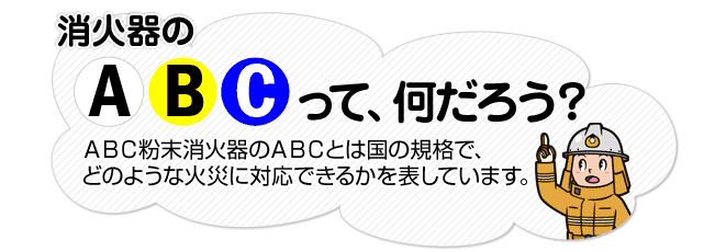 消火器のABCって何だろう？ABC粉末消火器のABCとは国の規格で、どのような火災に対応できるかを表しています。