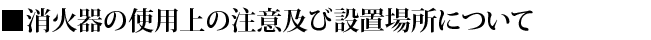 ■消火器の仕様上の注意及び設置場所について