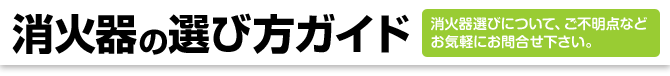 消火器の選び方ガイド。消火器の選び方について、ご不明点などあればお気軽にお問合せ下さい。